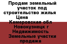 Продам земельный участок под строительство жилья. › Цена ­ 800 000 - Кемеровская обл., Новокузнецк г. Недвижимость » Земельные участки продажа   